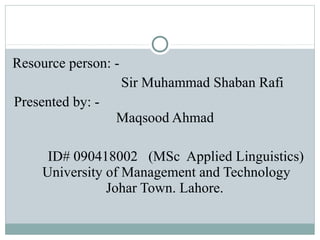Resource person: -
Sir Muhammad Shaban Rafi
Presented by: -
Maqsood Ahmad
ID# 090418002 (MSc Applied Linguistics)
University of Management and Technology
Johar Town. Lahore.
 