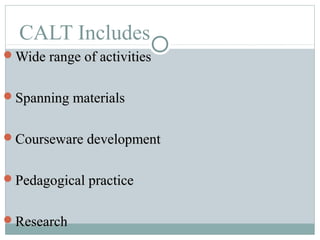 CALT Includes
Wide range of activitiesWide range of activities
Spanning materialsSpanning materials
Courseware developmentCourseware development
Pedagogical practicePedagogical practice
ResearchResearch
 