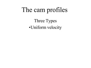 The cam profiles
Three Types
•Uniform velocity
 