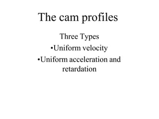 The cam profiles
Three Types
•Uniform velocity
•Uniform acceleration and
retardation
 
