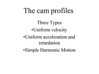 The cam profiles
Three Types
•Uniform velocity
•Uniform acceleration and
retardation
•Simple Harmonic Motion
 