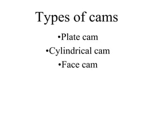 Types of cams
•Plate cam
•Cylindrical cam
•Face cam
 