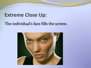 Extreme Close Up:
The individual's face fills the screen.
 