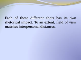 Each of these different shots has its own
rhetorical impact. To an extent, field of view
matches interpersonal distances.
 