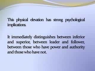 This physical elevation has strong psychological
implications.
It immediately distinguishes between inferior
and superior, between leader and follower,
between those who have power and authority
andthosewhohavenot.
 