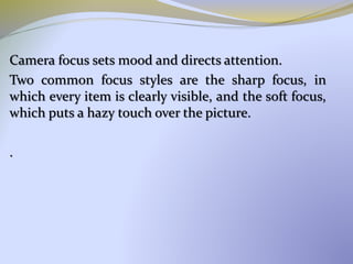 Camera focus sets mood and directs attention.
Two common focus styles are the sharp focus, in
which every item is clearly visible, and the soft focus,
which puts a hazy touch over the picture.
.
 