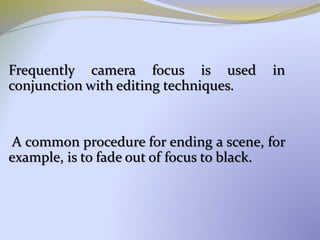 Frequently camera focus is used in
conjunction with editing techniques.
A common procedure for ending a scene, for
example, is to fade out of focus to black.
 