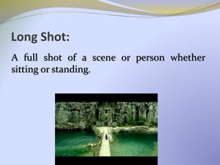 Long Shot:
A full shot of a scene or person whether
sitting or standing.
 