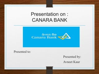 Presentation on :
CANARA BANK
Presented to:
Presented by:
Avneet Kaur
 