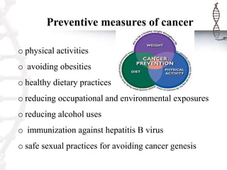 Preventive measures of cancer
o physical activities
o avoiding obesities
o healthy dietary practices
o reducing occupational and environmental exposures
o reducing alcohol uses
o immunization against hepatitis B virus
o safe sexual practices for avoiding cancer genesis
 