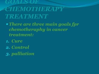 GOALS OF
CHEMOTHERAPY
TREATMENT
 There are three main goals fpr
chemotheraphy in cancer
treatment:
1. Cure
2. Control
3. palliation
 