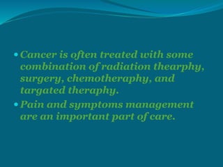  Cancer is often treated with some
combination of radiation thearphy,
surgery, chemotheraphy, and
targated theraphy.
 Pain and symptoms management
are an important part of care.
 