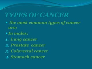 TYPES OF CANCER
 the most common types of cancer
are:
 In males:
1. Lung cancer
2. Prostate cancer
3. Colorectal cancer
4. Stomach cancer
 