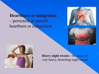 Heartburn or indigestion
– persistent or painful
heartburn or indigestion
Heavy night sweats – be aware of
very heavy, drenching night sweats
 