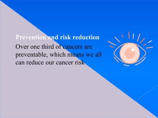 Prevention and risk reduction
Over one third of cancers are
preventable, which means we all
can reduce our cancer risk.
 