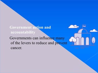 Government action and
accountability
Governments can influence many
of the levers to reduce and prevent
cancer.
 