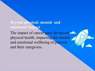 Beyond physical: mental and
emotional Impact
The impact of cancer goes far beyond
physical health, impacting the mental
and emotional wellbeing of patients
and their caregivers.
 