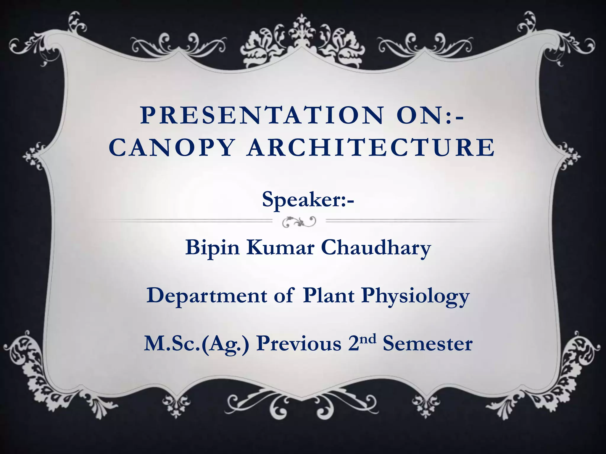PRESENTATION ON:-
CANOPY ARCHITECTURE
Speaker:-
Bipin Kumar Chaudhary
Department of Plant Physiology
M.Sc.(Ag.) Previous 2nd Semester
 