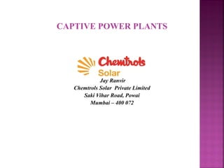 CAPTIVE POWER PLANTS
Jay Ranvir
Chemtrols Solar Private Limited
Saki Vihar Road, Powai
Mumbai – 400 072
 