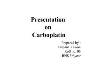 Presentation
on
Carboplatin
Prepared by :
Kalpana Kawan
Roll no. 06
BNS 3rd year
 
