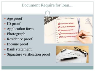 Document Require for loan….
 Age proof
 ID proof
 Application form
 Photograph
 Residence proof
 Income proof
 Bank statement
 Signature verification proof
 