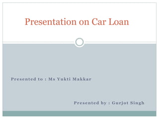 Presented to : Ms Yukti Makkar
Presented by : Gurjot Singh
Presentation on Car Loan
 