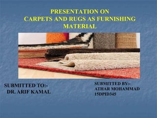 SUBMITTED BY:-
ATHAR MOHAMMAD
15DPID345
SUBMITTED TO:-
DR. ARIF KAMAL
PRESENTATION ON
CARPETS AND RUGS AS FURNISHING
MATERIAL
 