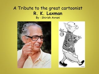 A Tribute to the great cartoonist
R. K. Laxman
By : Shirish Avrani
 