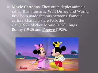  Animated Cartoons: An animated cartoon is a
film for the cinema, television or computer
screen, which is made using sequential
drawings, as opposed to animations in general,
which include films made using clay, puppet
and other means.
 