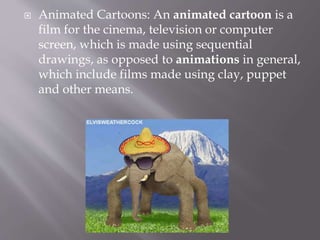 Cartoons in Education:
 Cartoons snatch attention.
 Cartoons lead to a superior understanding.
 Cartoons can develop public speaking.
 Cartoons are an effective way of teaching
moral education.
 Cartoons will enhance thinking skills.
 Cartoons can improve vocabulary.
 Cartoons will improve teacher-student
relationship.
 