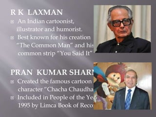 K. SHANKAR PILLAI
 He is credited as the father
of political cartooning in the
country.
 Started Shankar’s weekly
 Founded Children’s Book Trust and
Shankar’s International Dolls
Museum.
BILL WATTERSON
 Famous American
cartoonist
 Popular for his creation
“Calvin and Hobbes”
 