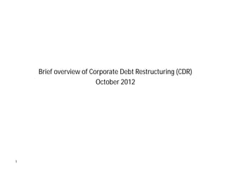 Brief overview of Corporate Debt Restructuring (CDR)
                        October 2012




1
 