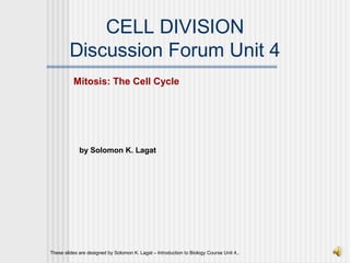 CELL DIVISION 
Discussion Forum Unit 4 
Mitosis: The Cell Cycle 
by Solomon K. Lagat 
These slides are designed by Solomon K. Lagat – Introduction to Biology Course Unit 4,. 1 
 