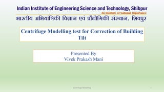 Centrifuge Modelling test for Correction of Building
Tilt
Presented By
Vivek Prakash Mani
Centrifuge Modelling 1
 