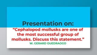 Presentation on:
“Cephalopod mollusks are one of
the most successful group of
mollusks. Discuss this statement.”
W. GERARD OUEDRAOGO
 