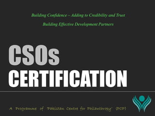 CERTIFICATION
Building Confidence – Adding to Credibility and Trust
A Programme of ‘Pakistan Centre for Philanthropy’ (PCP)
CSOs
Building Effective Development Partners
 