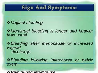 Vaginal bleeding
Menstrual bleeding is longer and heavier
than usual
Bleeding after menopause or increased
vaginal
  discharge
Bleeding following intercourse or pelvic
exam
 