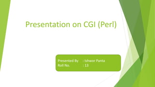 Presentation on CGI (Perl)
Presented By : Ishwor Panta
Roll No. : 13
 
