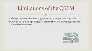
Limitations of the QSPM
 Always requires intuitive judgments and educated assumptions
 Only as good as the prerequisite information and matching analyses
upon which it is based
 