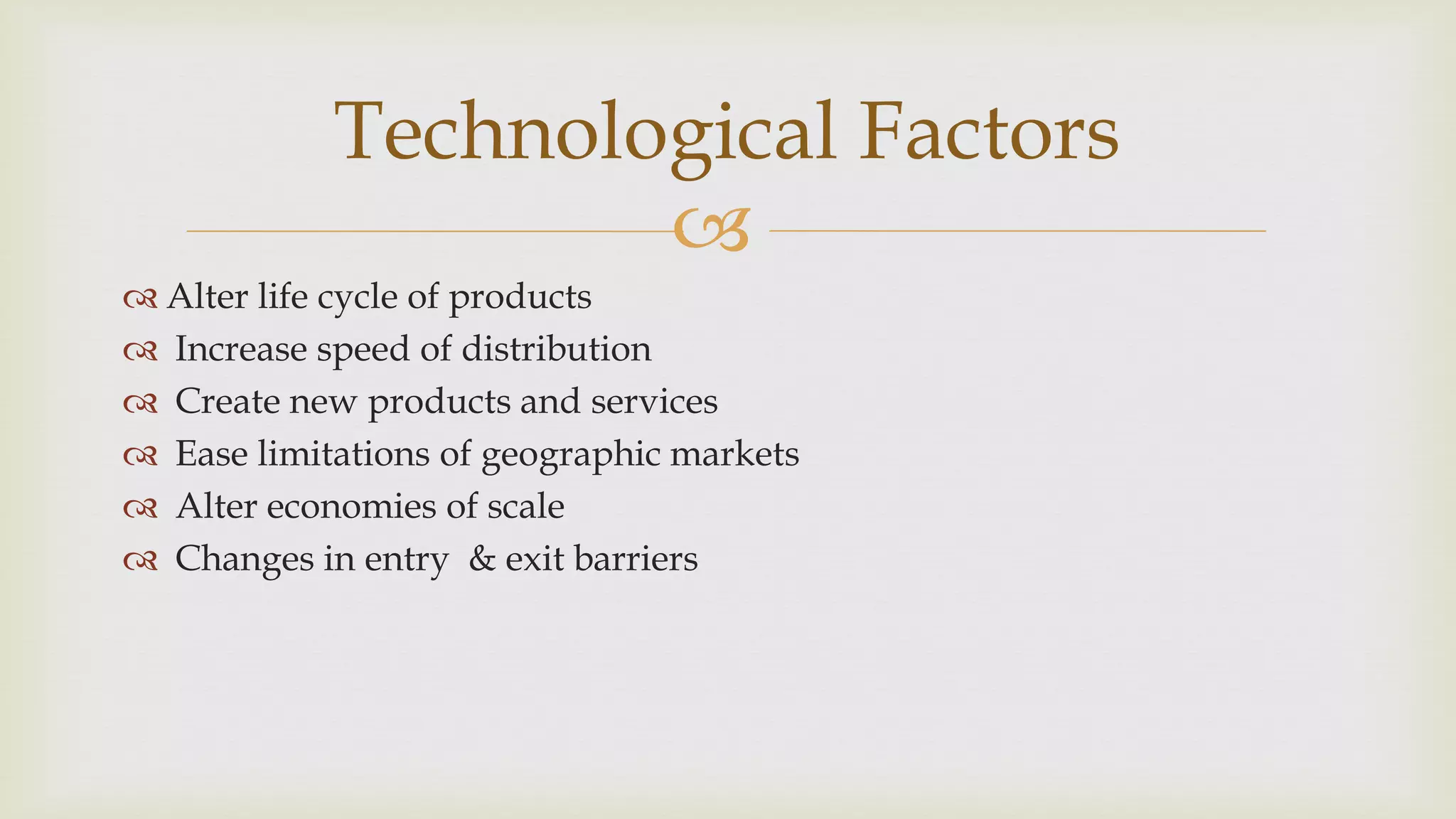 
 Alter life cycle of products
 Increase speed of distribution
 Create new products and services
 Ease limitations of geographic markets
 Alter economies of scale
 Changes in entry & exit barriers
Technological Factors
 