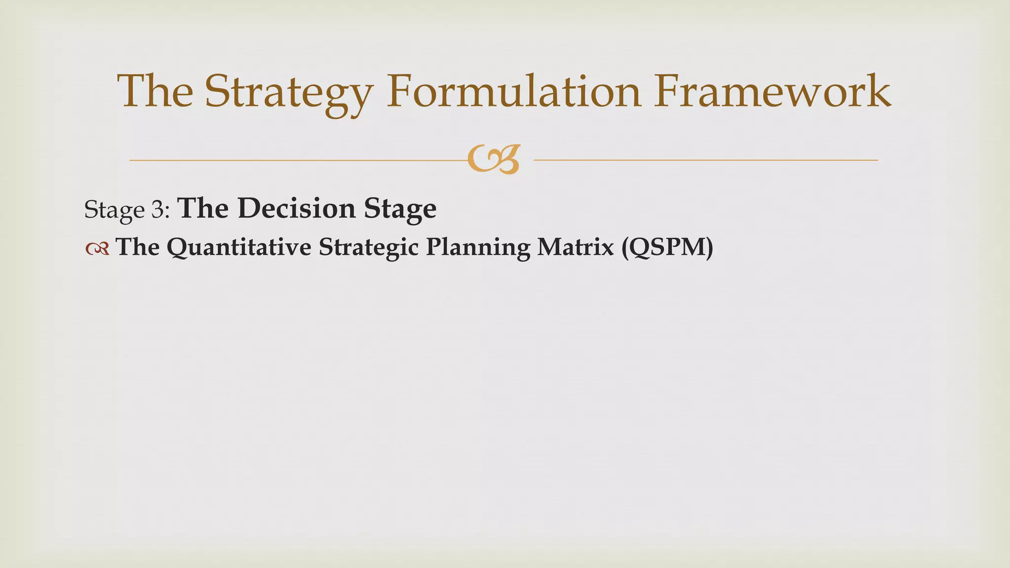 
The Strategy Formulation Framework
Stage 3: The Decision Stage
 The Quantitative Strategic Planning Matrix (QSPM)
 