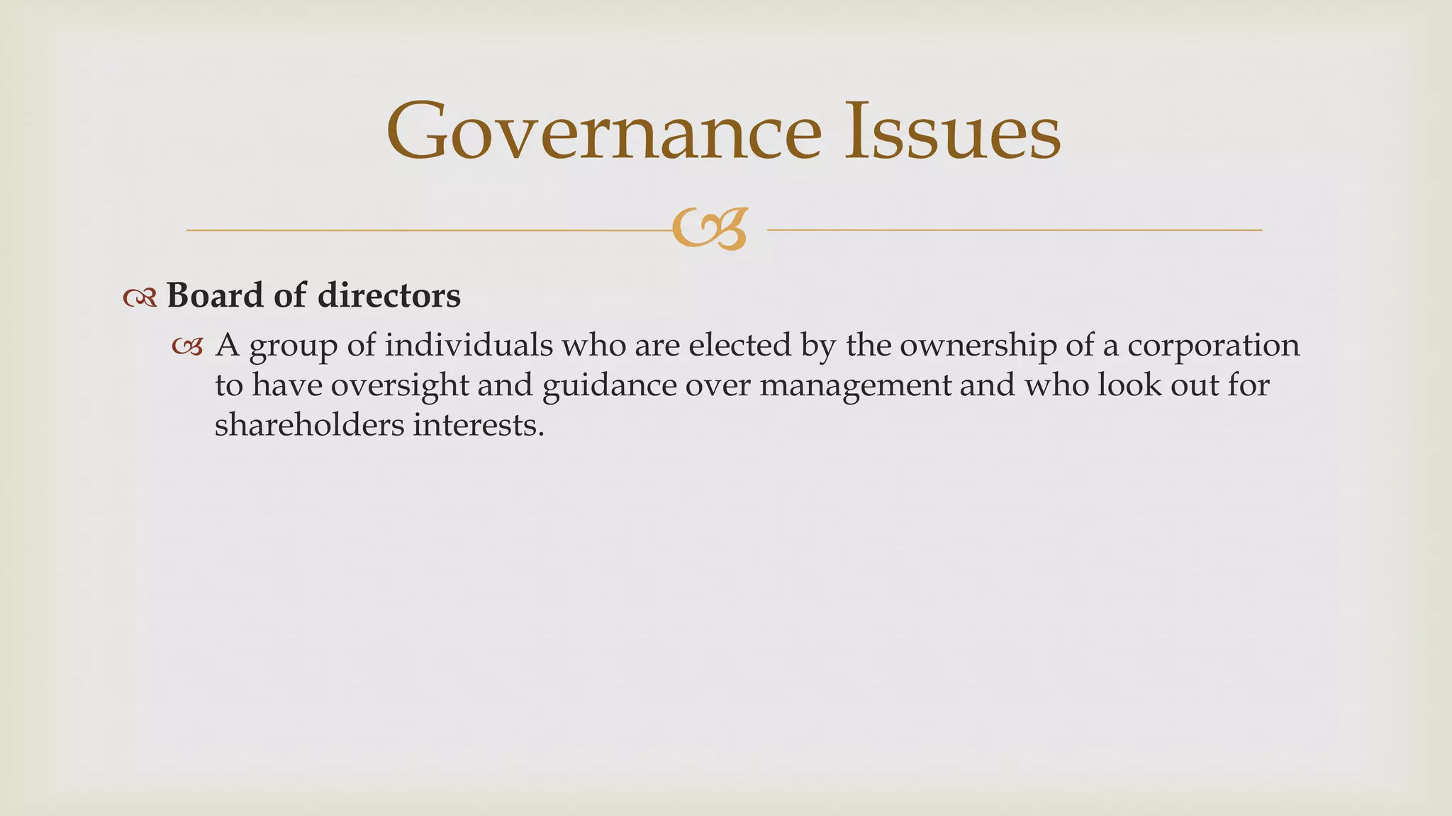 
Governance Issues
 Board of directors
 A group of individuals who are elected by the ownership of a corporation
to have oversight and guidance over management and who look out for
shareholders interests.
 