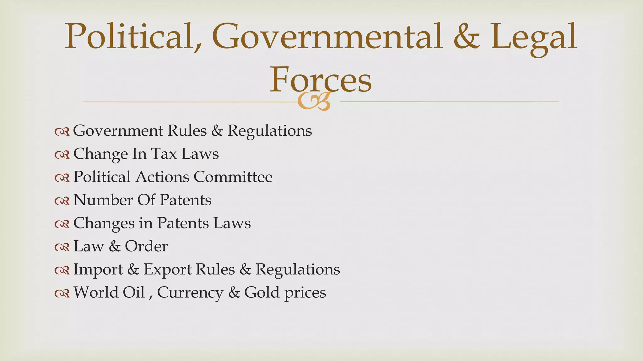 
 Government Rules & Regulations
 Change In Tax Laws
 Political Actions Committee
 Number Of Patents
 Changes in Patents Laws
 Law & Order
 Import & Export Rules & Regulations
 World Oil , Currency & Gold prices
Political, Governmental & Legal
Forces
 