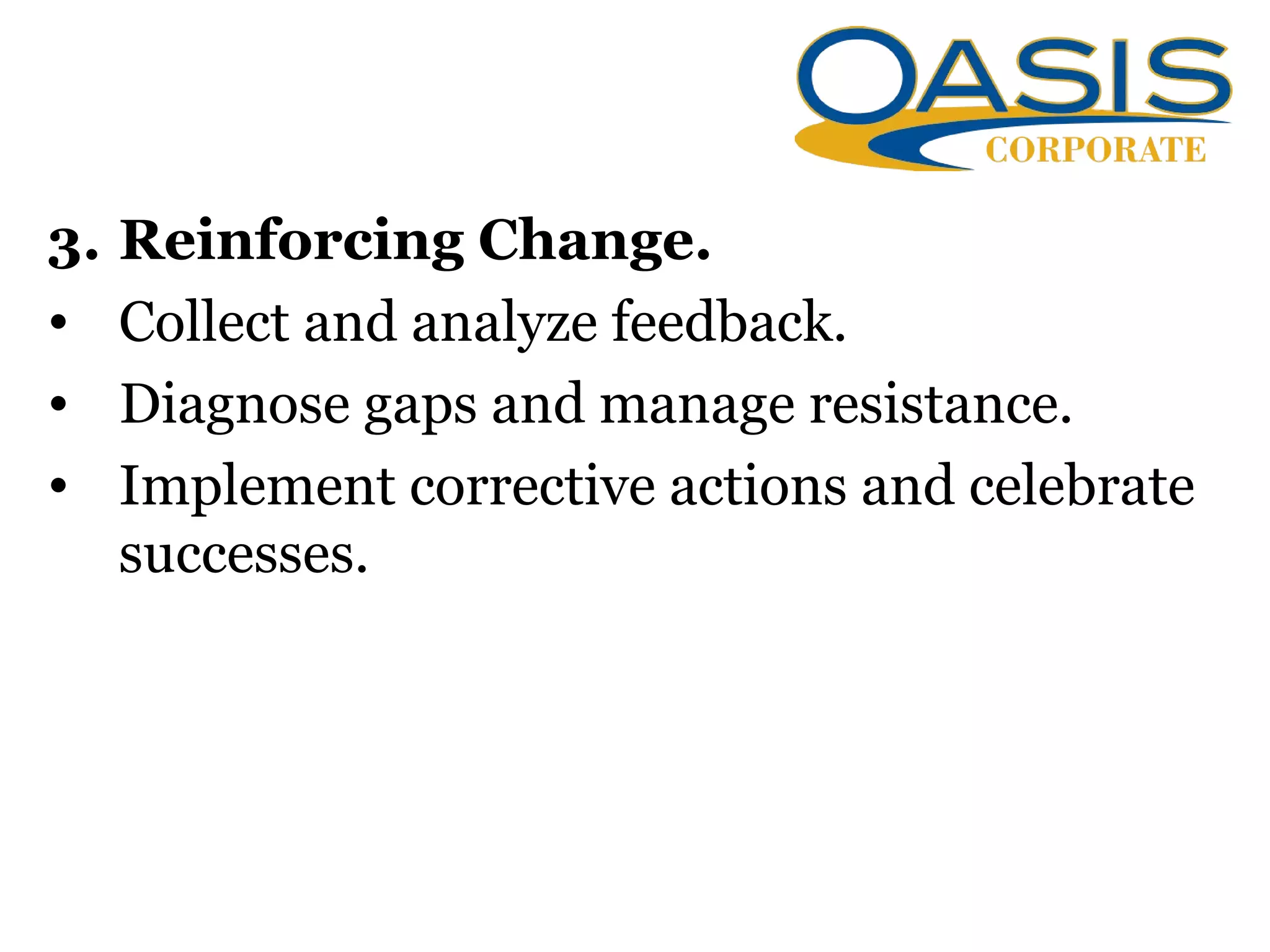 3. Reinforcing Change.
• Collect and analyze feedback.
• Diagnose gaps and manage resistance.
• Implement corrective actions and celebrate
successes.
 