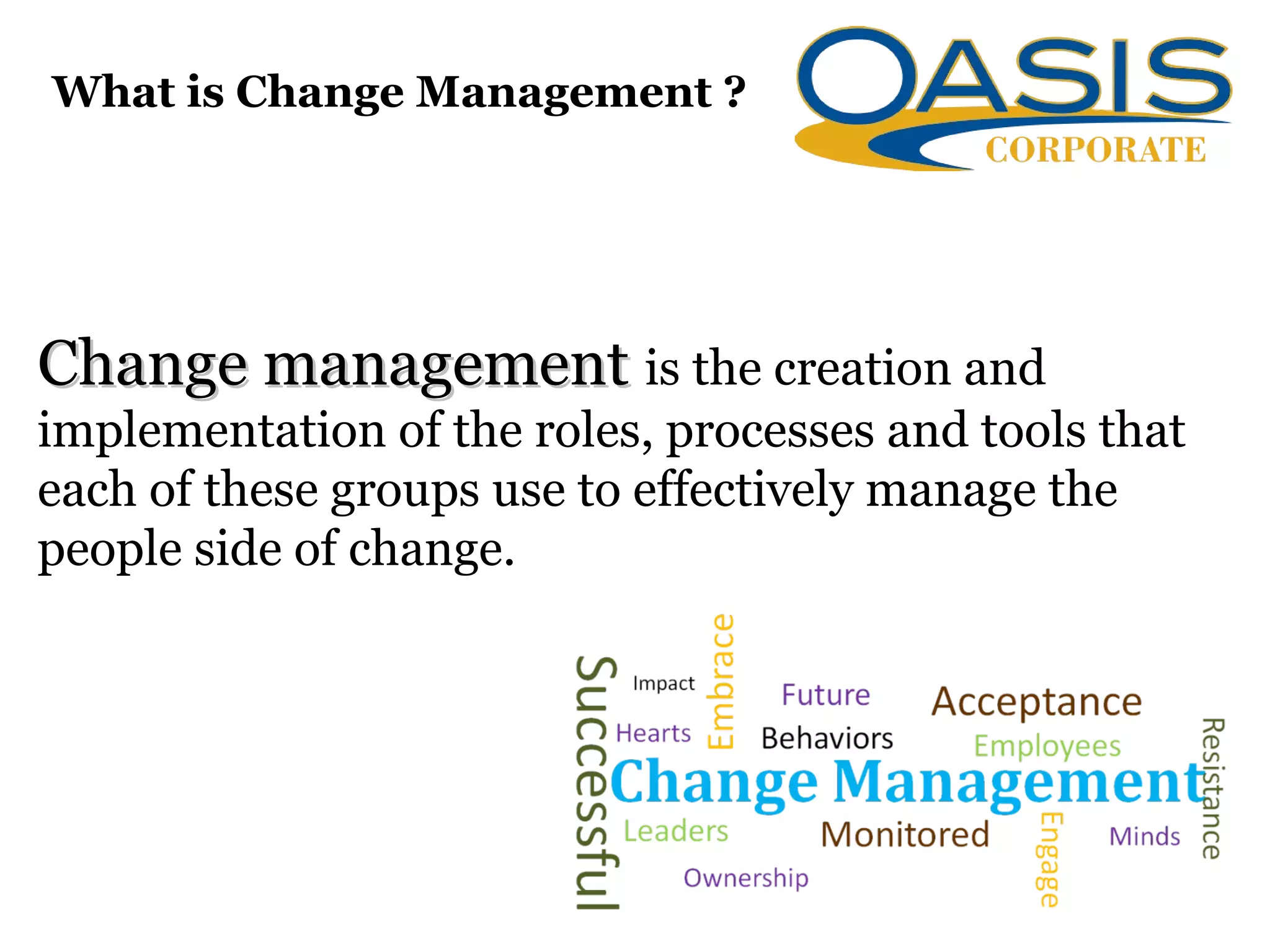 What is Change Management ?
Change managementChange management is the creation and
implementation of the roles, processes and tools that
each of these groups use to effectively manage the
people side of change.
 