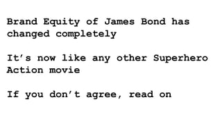 Brand Equity of James Bond has
changed completely
It’s now like any other Superhero
Action movie
If you don’t agree, read on
 