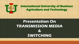 Presentation On
TRANSMISSION MEDIA
&
SWITCHING
International University of Business
Agriculture and Technology
 