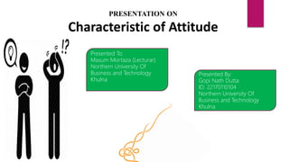 PRESENTATION ON
Characteristic of Attitude
Presented To:
Masum Mortaza (Lecturar)
Northern University Of
Business and Technology
Khulna
Presented By:
Gopi Nath Dutta
ID: 22170110104
Northern University Of
Business and Technology
Khulna
 