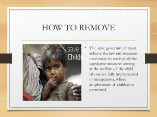 HOW TO REMOVE
       .
       • The state government must
        
           achieve the law enforcement
           machinery to see that all the
           legislative measures aiming
           at the welfare of the child
           labour are fully implemented
           in occupations, where
           employment of children is
           permitted.
 