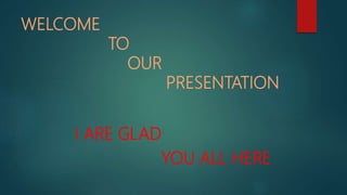 WELCOME
TO
OUR
PRESENTATION
I ARE GLAD
YOU ALL HERE
 